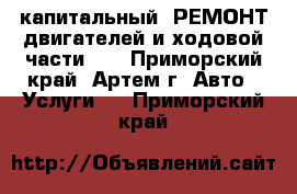 капитальный  РЕМОНТ двигателей и ходовой части    - Приморский край, Артем г. Авто » Услуги   . Приморский край